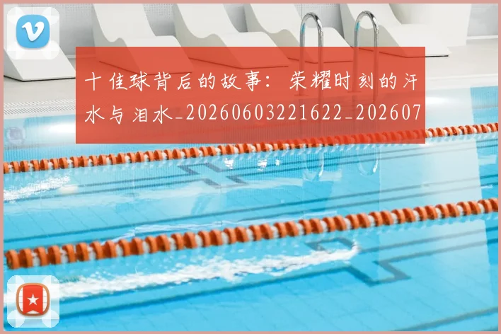 十佳球背后的故事:荣耀时刻的汗水与泪水_20260603221622_20260704174342