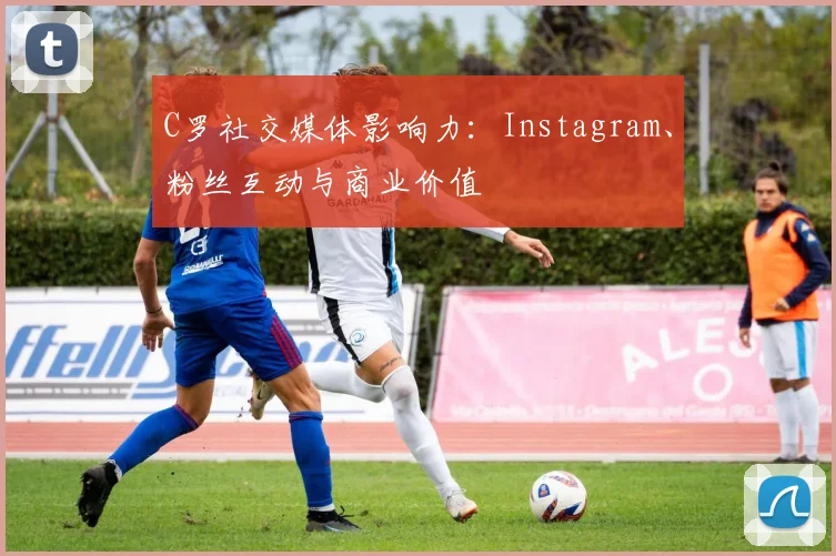 C罗社交媒体影响力:Instagram、粉丝互动与商业价值