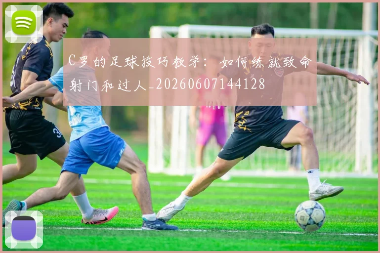 C罗的足球技巧教学:如何练就致命射门和过人_20260607144128