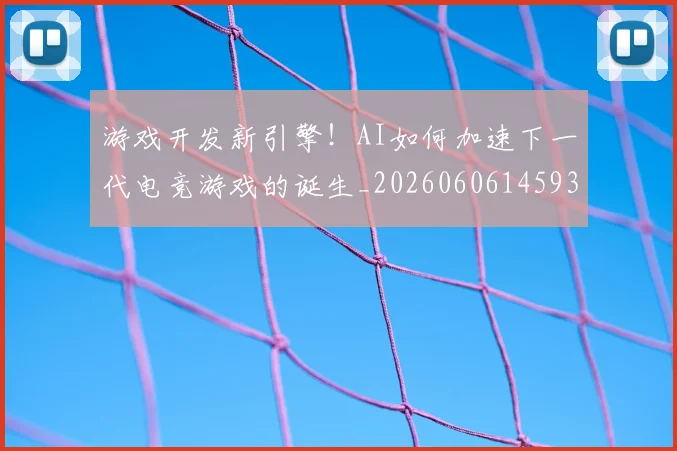 游戏开发新引擎!AI如何加速下一代电竞游戏的诞生_20260606145936
