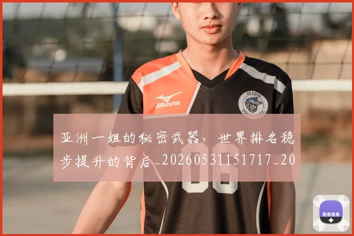亚洲一姐的秘密武器,世界排名稳步提升的背后_20260531151717_20260703213211