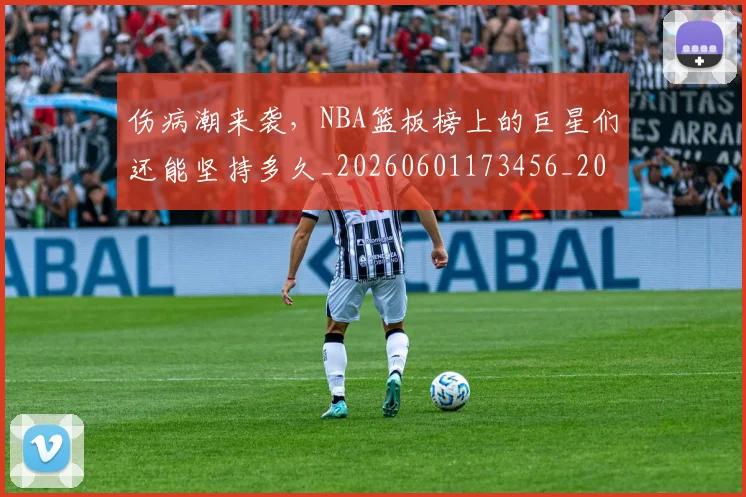 伤病潮来袭，NBA篮板榜上的巨星们还能坚持多久_20260601173456_20260704165942