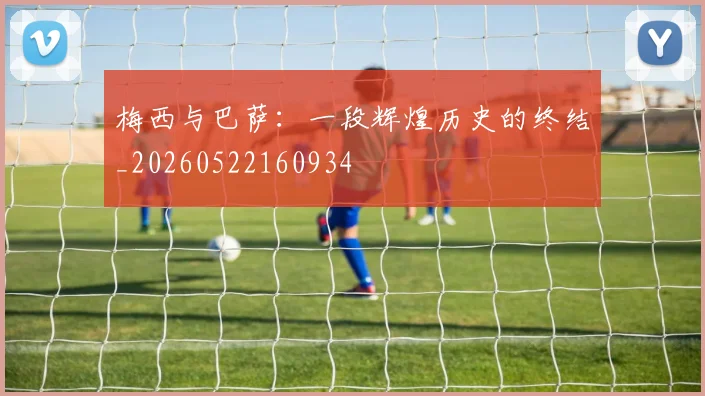 梅西与巴萨:一段辉煌历史的终结_20260522160934