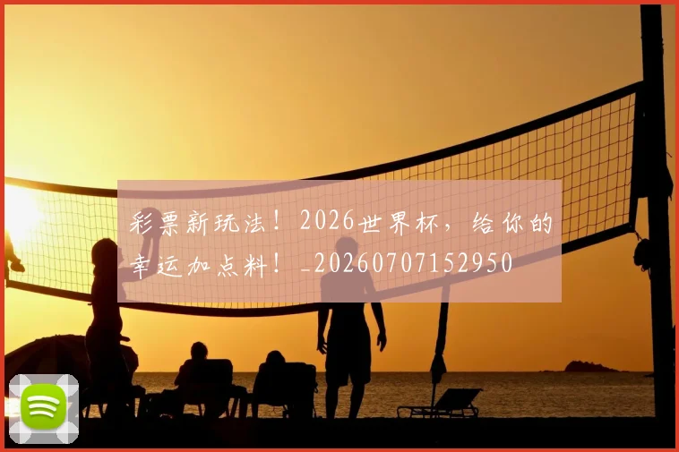 彩票新玩法！2026世界杯，给你的幸运加点料！_20260707152950