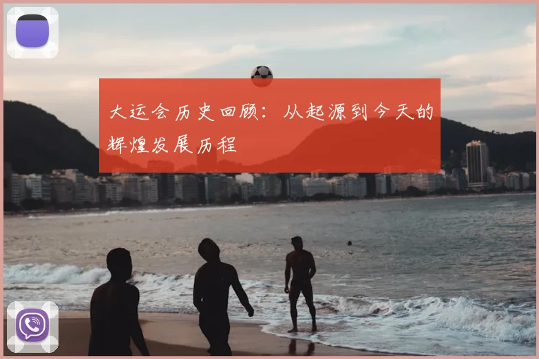 大运会历史回顾：从起源到今天的辉煌发展历程