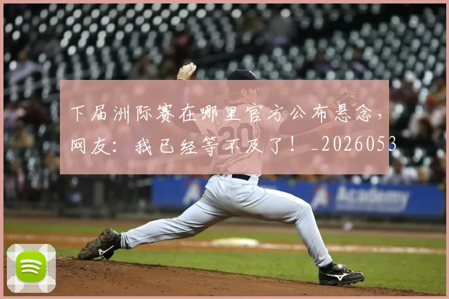 下届洲际赛在哪里官方公布悬念，网友：我已经等不及了！_20260531151144