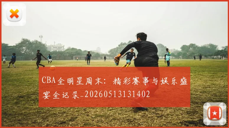CBA全明星周末:精彩赛事与娱乐盛宴全记录_20260513131402