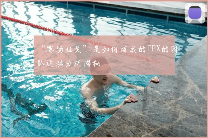 “赛场幽灵”是如何炼成的FPX的团队运动分析揭秘