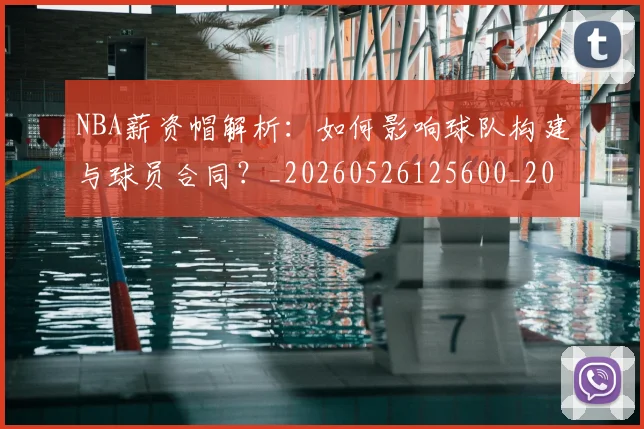 NBA薪资帽解析:如何影响球队构建与球员合同?_20260526125600_20260702165848