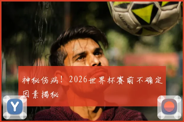 神秘伤病！2026世界杯赛前不确定因素揭秘