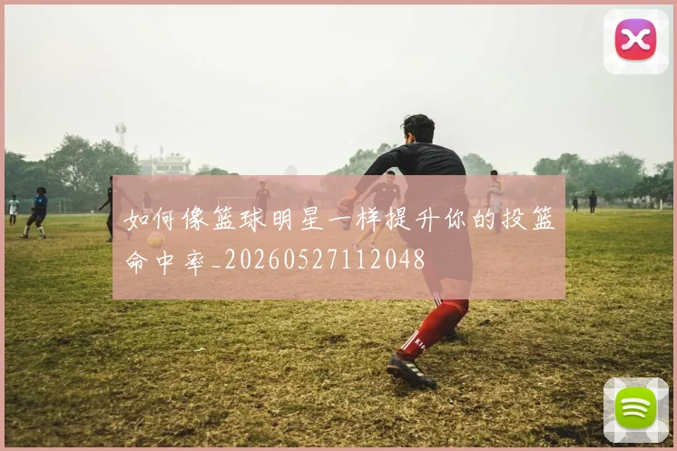 如何像篮球明星一样提升你的投篮命中率_20260527112048