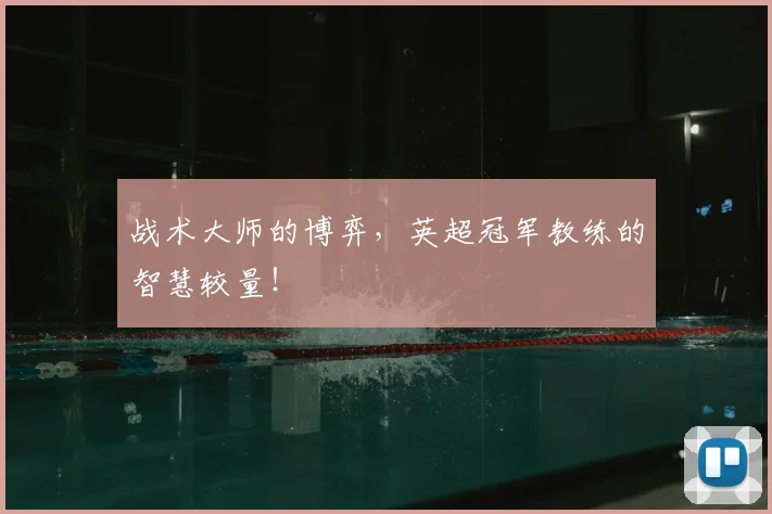 战术大师的博弈，英超冠军教练的智慧较量！