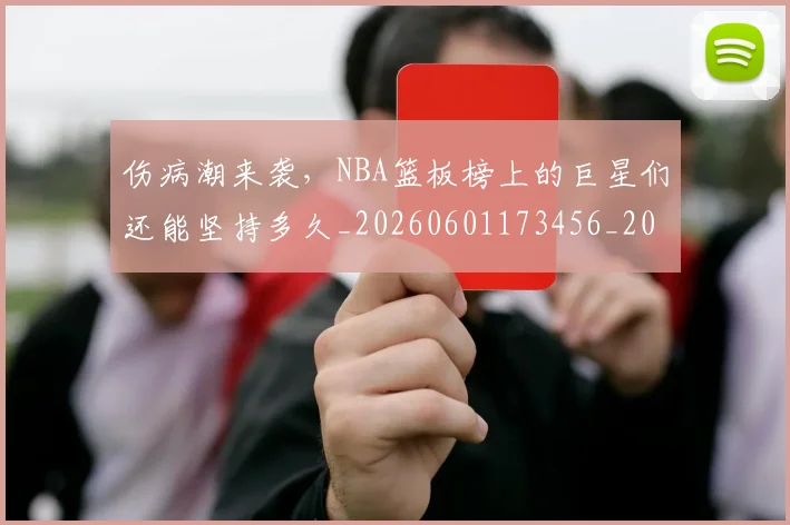 伤病潮来袭,NBA篮板榜上的巨星们还能坚持多久_20260601173456_20260704165942