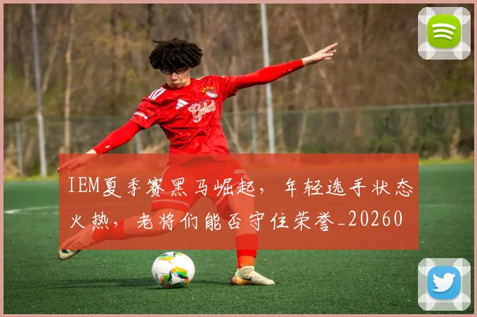IEM夏季赛黑马崛起，年轻选手状态火热，老将们能否守住荣誉_20260702043746