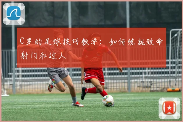 C罗的足球技巧教学:如何练就致命射门和过人