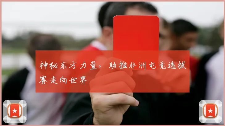 神秘东方力量，助推非洲电竞选拔赛走向世界
