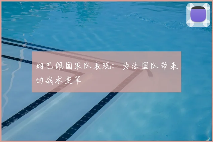 姆巴佩国家队表现:为法国队带来的战术变革