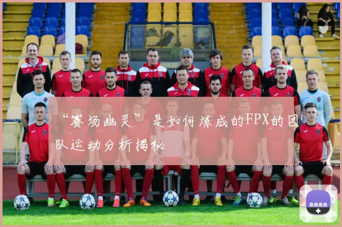 “赛场幽灵”是如何炼成的FPX的团队运动分析揭秘