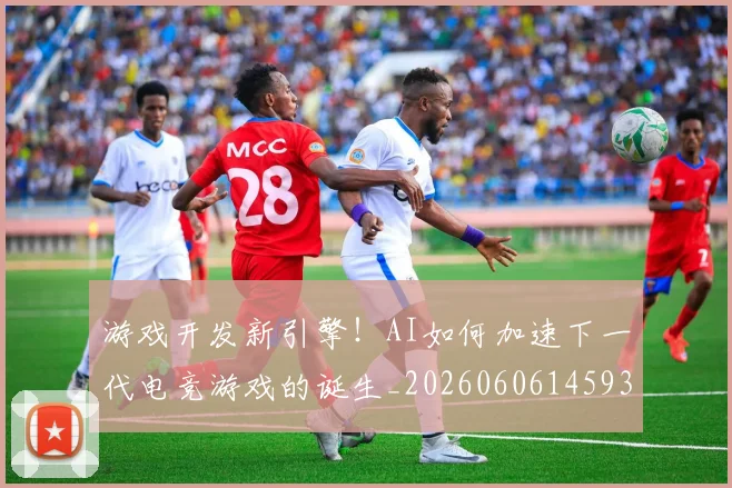 游戏开发新引擎！AI如何加速下一代电竞游戏的诞生_20260606145936