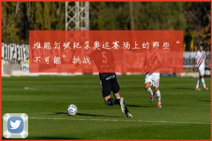 谁能打破纪录奥运赛场上的那些“不可能”挑战