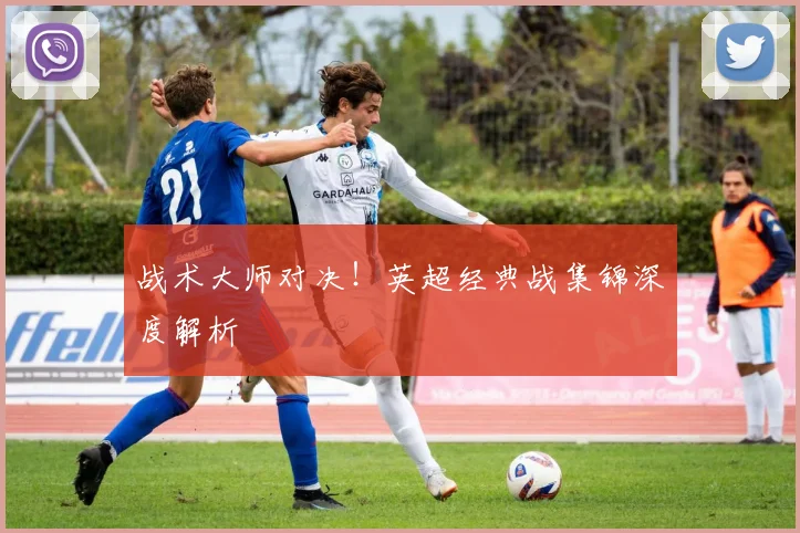 战术大师对决！英超经典战集锦深度解析