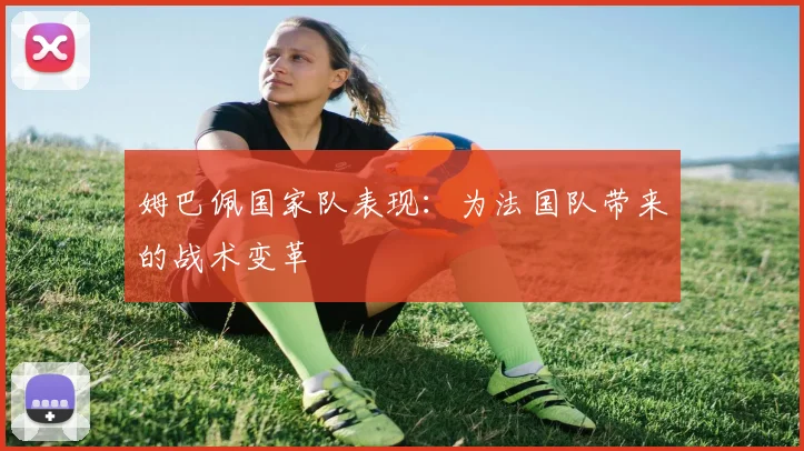 姆巴佩国家队表现：为法国队带来的战术变革