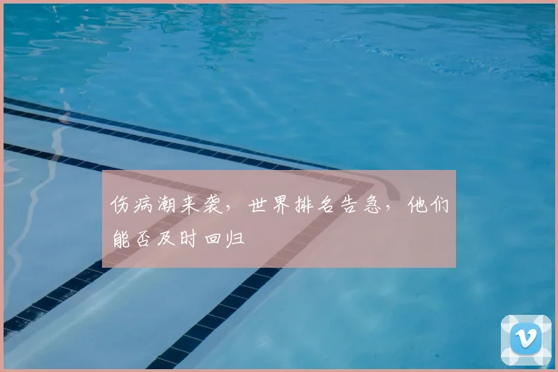 伤病潮来袭,世界排名告急,他们能否及时回归