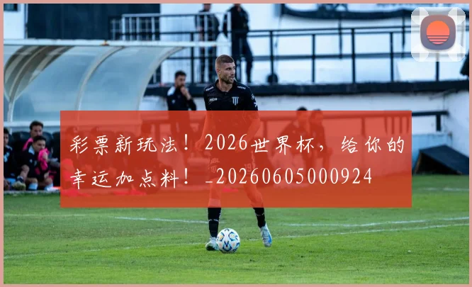 彩票新玩法!2026世界杯,给你的幸运加点料!_20260605000924