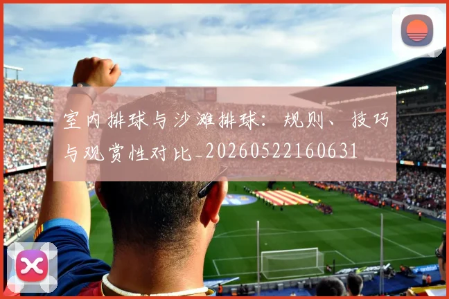 室内排球与沙滩排球：规则、技巧与观赏性对比_20260522160631