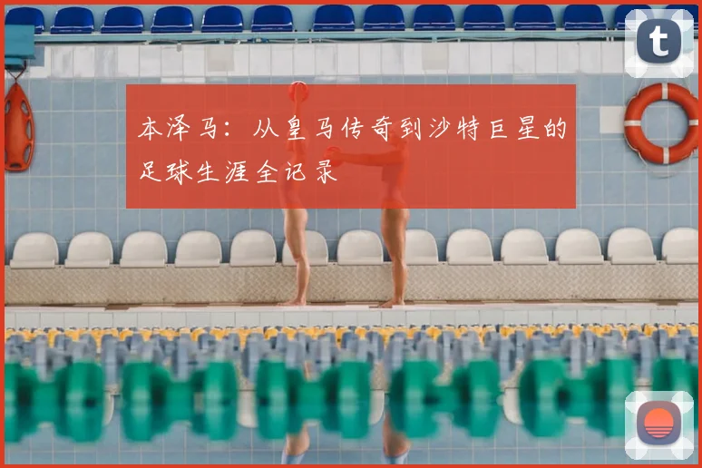 本泽马：从皇马传奇到沙特巨星的足球生涯全记录