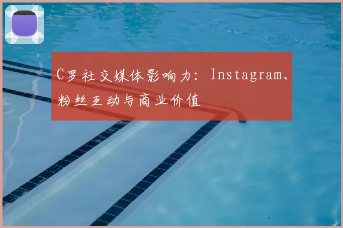 C罗社交媒体影响力:Instagram、粉丝互动与商业价值