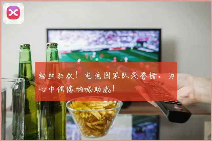 粉丝狂欢！电竞国家队荣誉榜，为心中偶像呐喊助威！