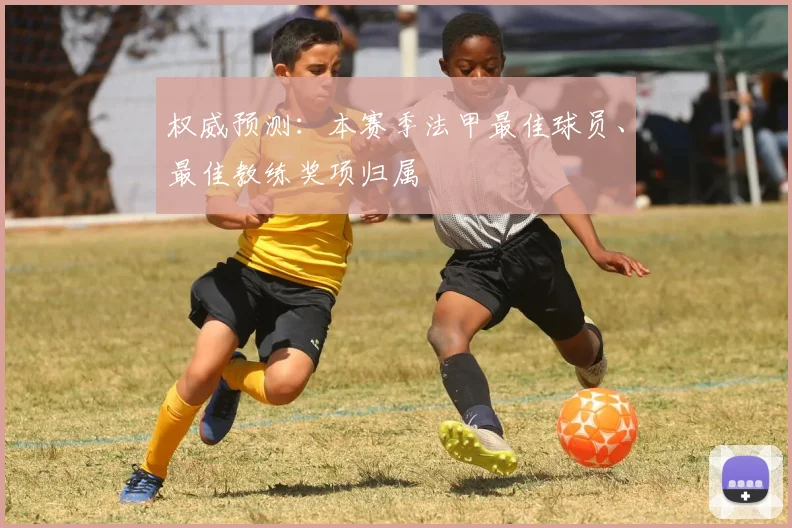权威预测:本赛季法甲最佳球员、最佳教练奖项归属