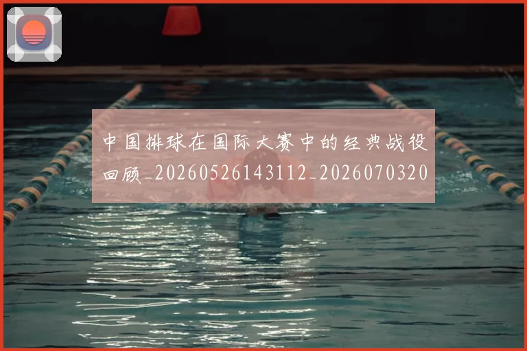 中国排球在国际大赛中的经典战役回顾_20260526143112_20260703204805