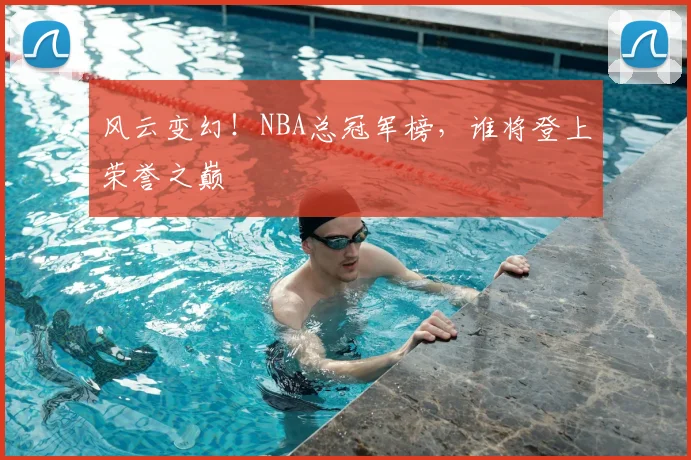 风云变幻！NBA总冠军榜，谁将登上荣誉之巅