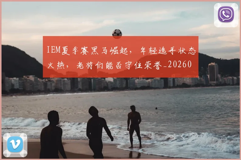 IEM夏季赛黑马崛起，年轻选手状态火热，老将们能否守住荣誉_20260702043746