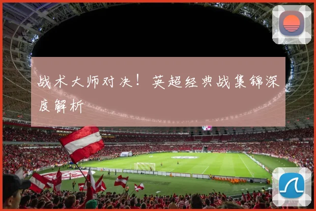 战术大师对决！英超经典战集锦深度解析