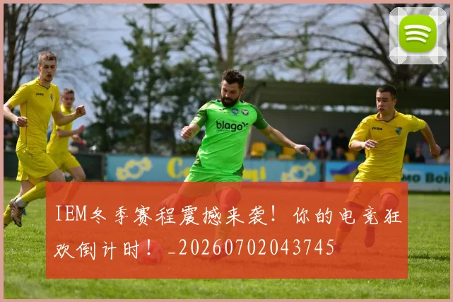 IEM冬季赛程震撼来袭！你的电竞狂欢倒计时！_20260702043745
