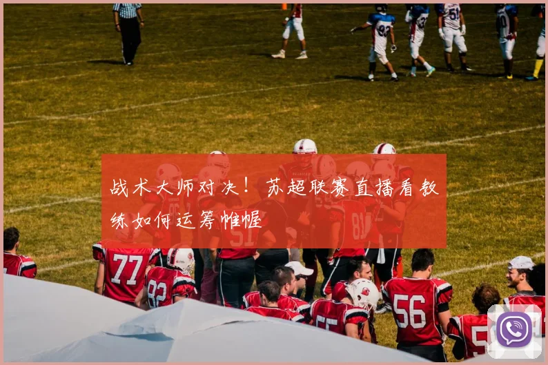 战术大师对决!苏超联赛直播看教练如何运筹帷幄