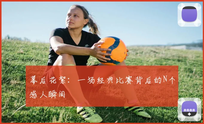幕后花絮：一场经典比赛背后的N个感人瞬间