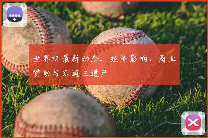 世界杯最新动态:经济影响、商业赞助与东道主遗产
