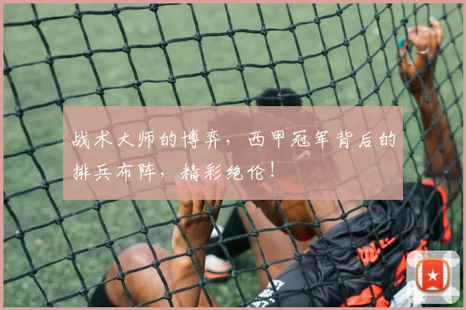 战术大师的博弈，西甲冠军背后的排兵布阵，精彩绝伦！