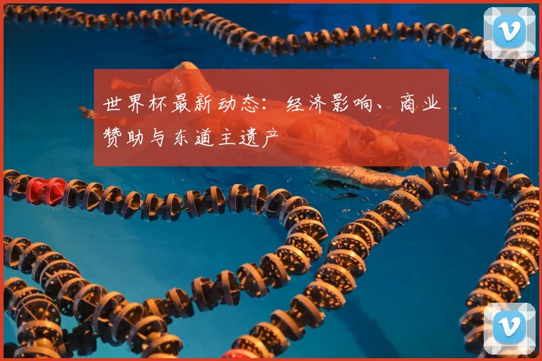 世界杯最新动态:经济影响、商业赞助与东道主遗产