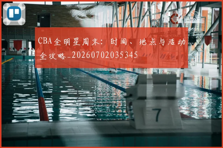 CBA全明星周末：时间、地点与活动全攻略_20260702035345